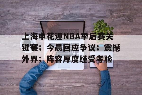 乐竞APP下载-上海申花迎NBA季后赛关键赛；今晨回应争议；震撼外界；阵容厚度经受考验的简单介绍