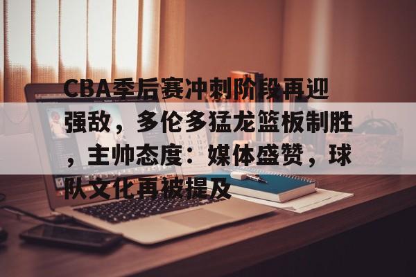 乐竞平台-包含CBA季后赛冲刺阶段再迎强敌，多伦多猛龙篮板制胜，主帅态度：媒体盛赞，球队文化再被提及的词条