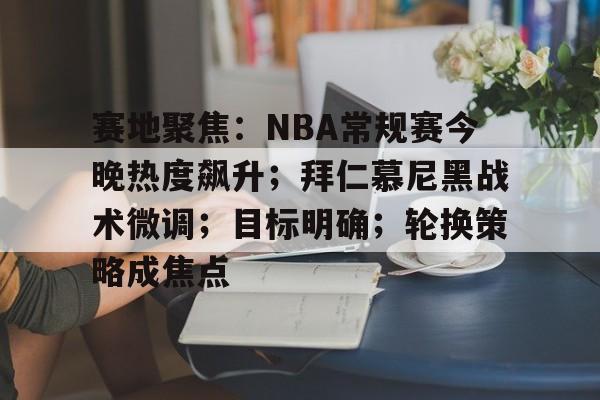 英雄联盟赔率-赛地聚焦：NBA常规赛今晚热度飙升；拜仁慕尼黑战术微调；目标明确；轮换策略成焦点的简单介绍